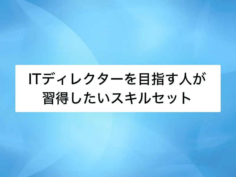 ITディレクターを目指す人が習得したいスキルセット