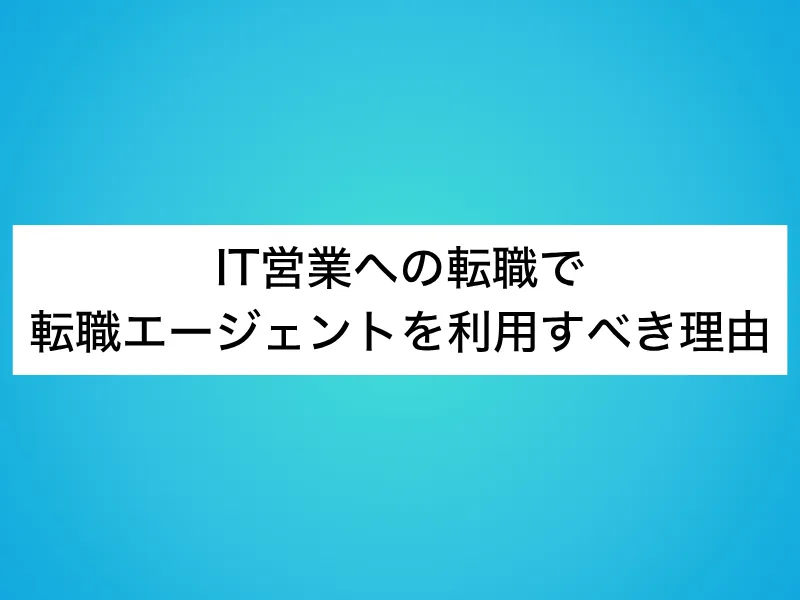 IT営業への転職で転職エージェントを利用すべき理由