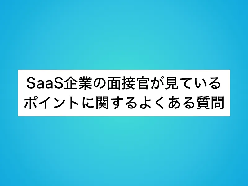 SaaS企業の面接官が見ているポイントに関するよくある質問
