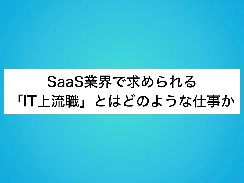 SaaS業界で求められる「IT上流職」とはどのような仕事か