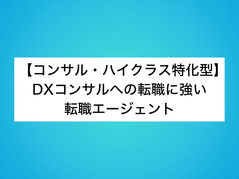 【コンサル・ハイクラス特化型】DXコンサルへの転職に強い転職エージェント6選