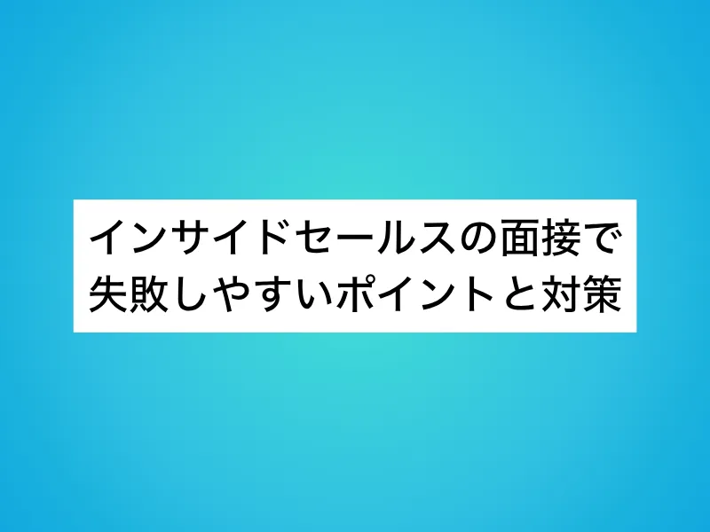 インサイドセールスの面接で失敗しやすいポイントと対策
