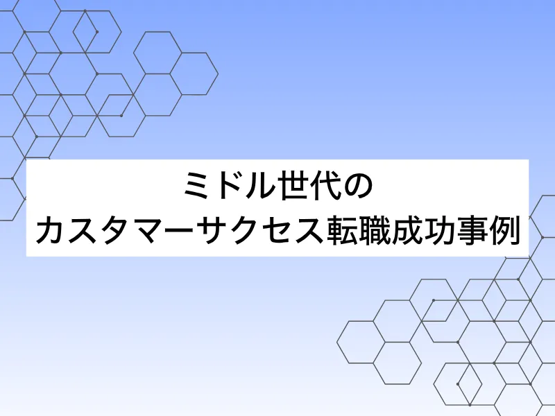ミドル世代のカスタマーサクセス(CS)転職の成功事例｜事例から学ぶIT上流職への道筋