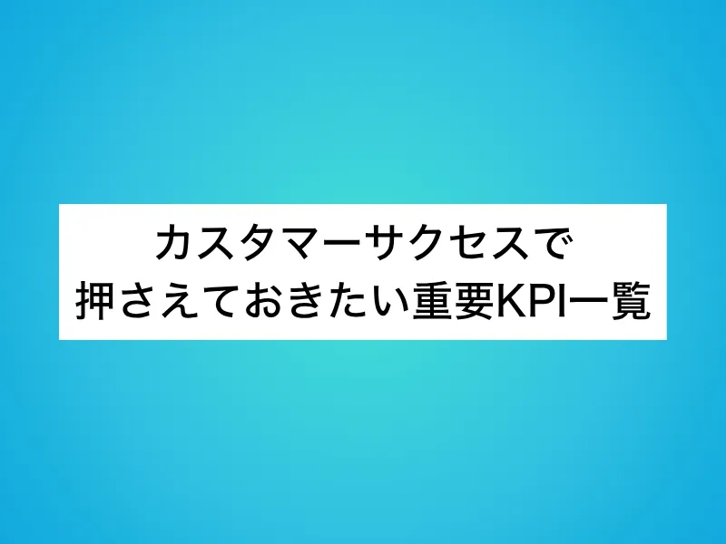 カスタマーサクセス(CS)で押さえておきたい重要KPI一覧