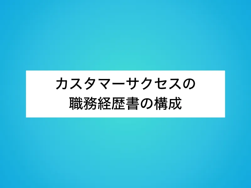 カスタマーサクセス(CS)の職務経歴書の構成