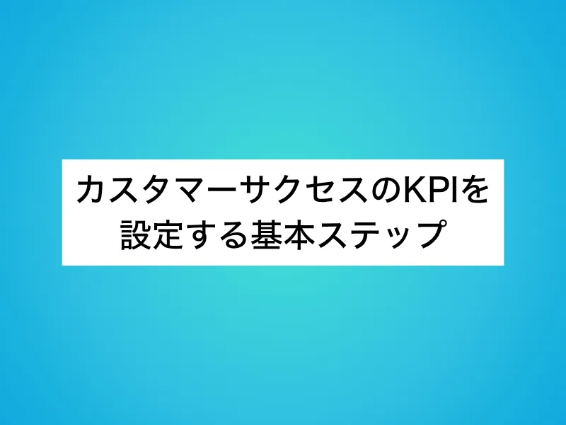 カスタマーサクセス(CS)のKPIを設定する基本ステップ