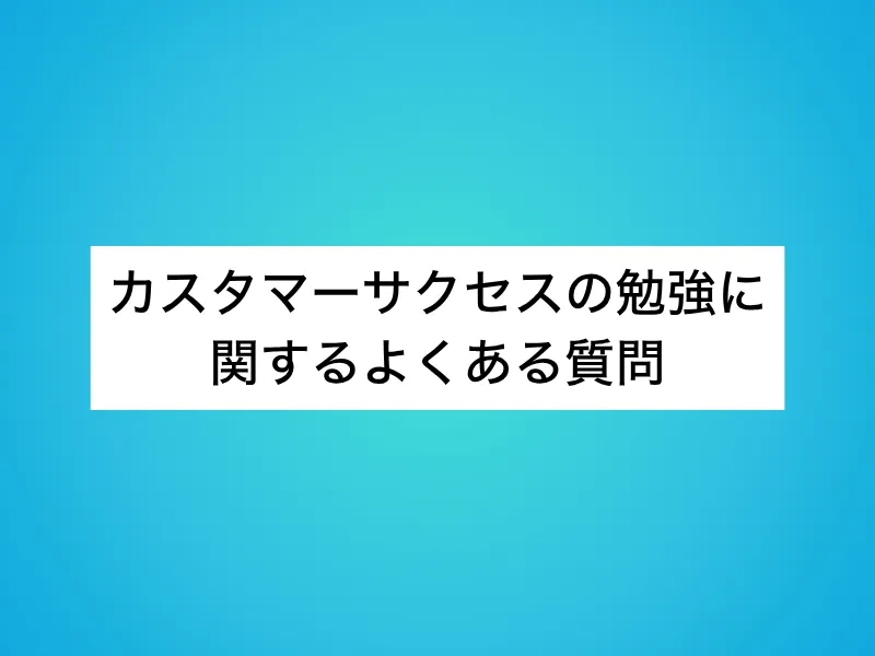 カスタマーサクセス(CS)の勉強に関するよくある質問