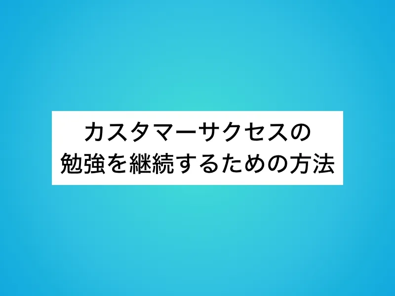 カスタマーサクセス(CS)の勉強を継続するための方法