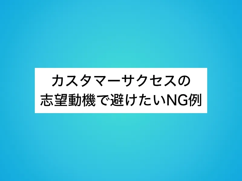 カスタマーサクセス(CS)の志望動機で避けたいNG例