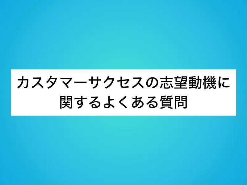 カスタマーサクセス(CS)の志望動機に関するよくある質問