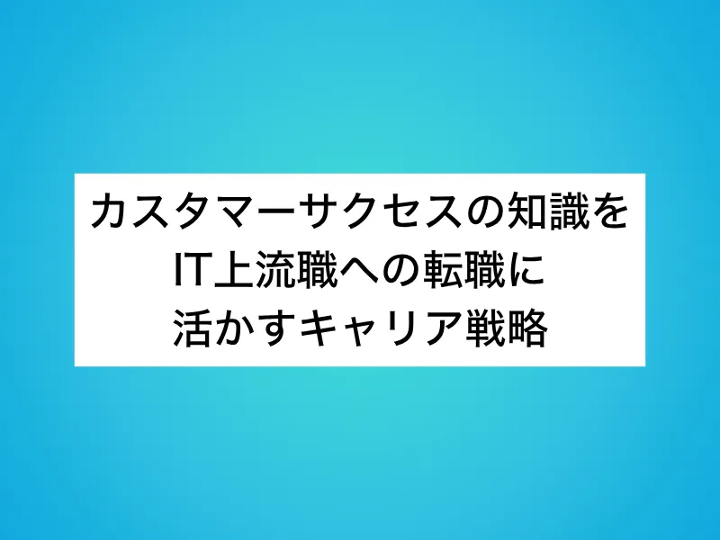 カスタマーサクセス(CS)の知識をIT上流職への転職に活かすキャリア戦略
