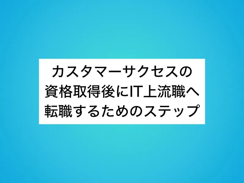 カスタマーサクセス(CS)の資格取得後にIT上流職へ転職するためのステップ