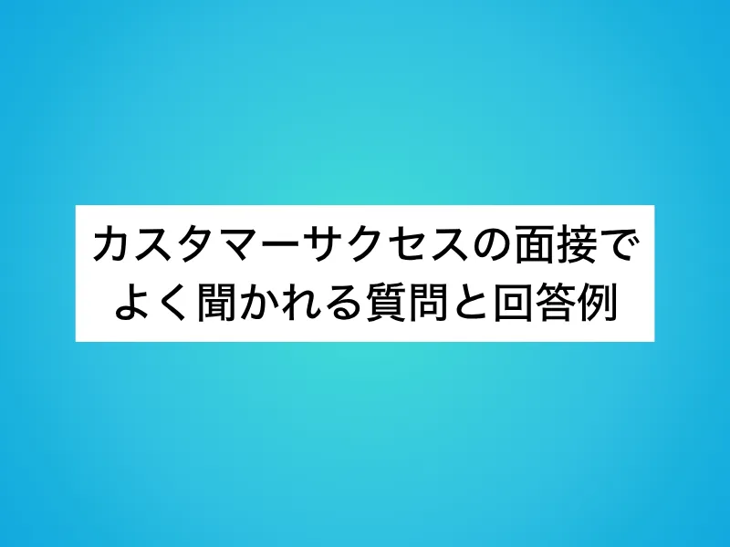 カスタマーサクセス(CS)の面接でよく聞かれる質問と回答例