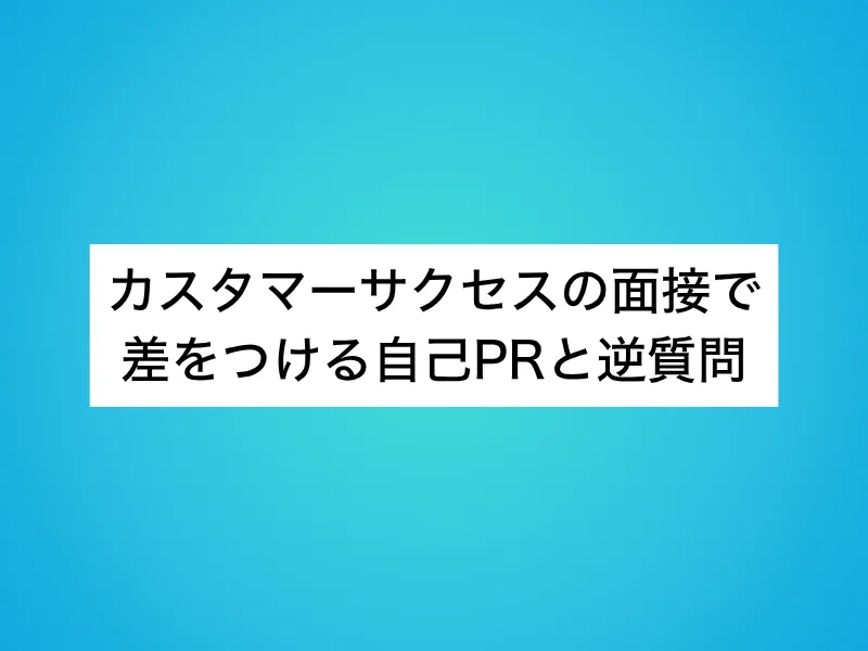 カスタマーサクセス(CS)の面接で差をつける自己PRと逆質問