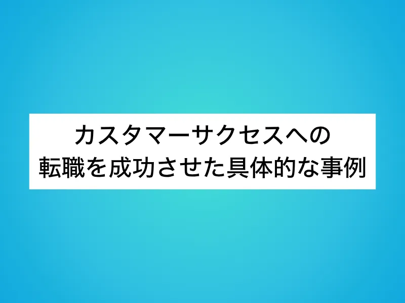 カスタマーサクセス(CS)への転職を成功させた具体的な事例