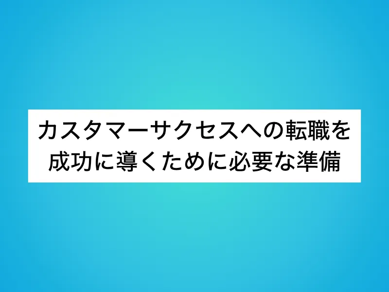 カスタマーサクセス(CS)への転職を成功に導くために必要な準備