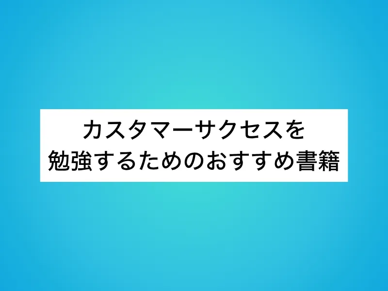 カスタマーサクセス(CS)を勉強するためのおすすめ書籍15選