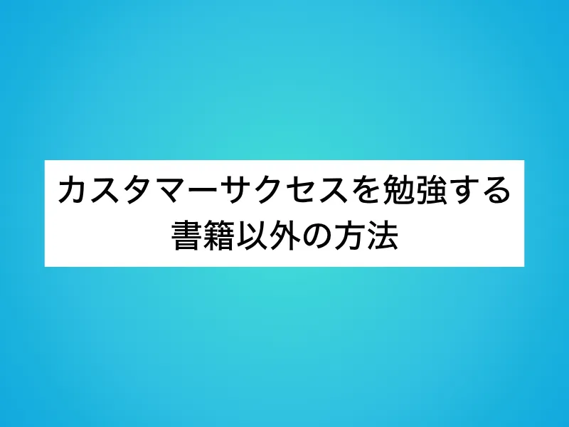 カスタマーサクセス(CS)を勉強する書籍以外の方法