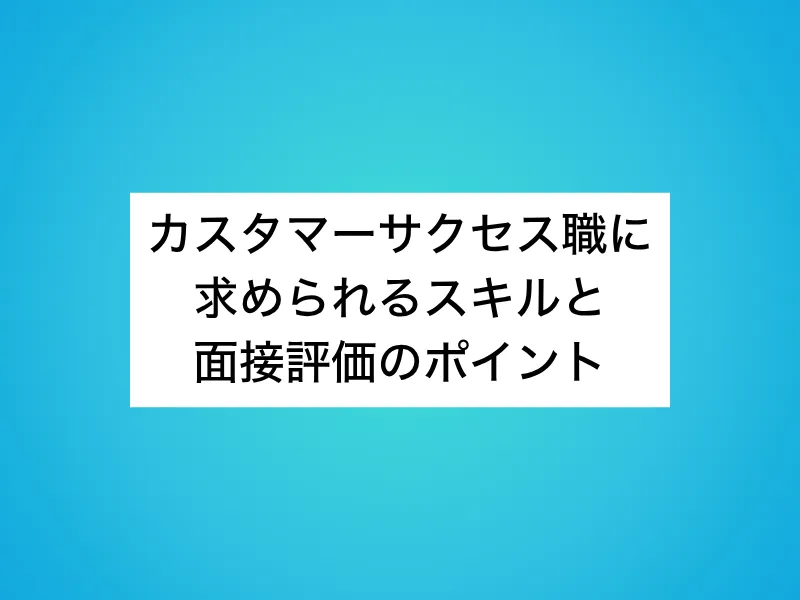 カスタマーサクセス(CS)職に求められるスキルと面接評価のポイント