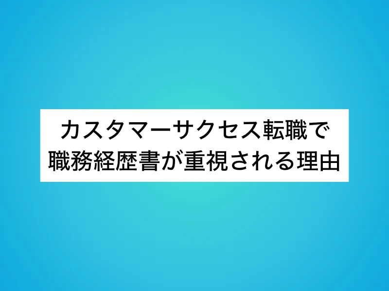 カスタマーサクセス(CS)転職で職務経歴書が重視される理由