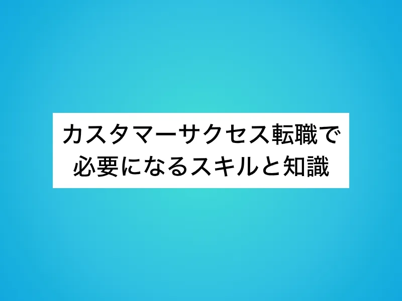 カスタマーサクセス(CS)転職で必要になるスキルと知識