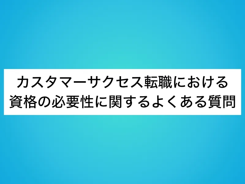 カスタマーサクセス(CS)転職における資格の必要性に関するよくある質問