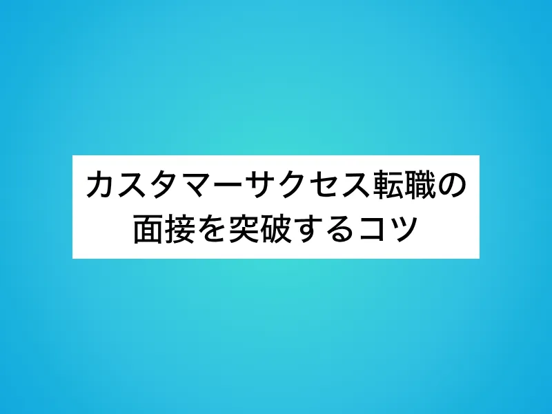 カスタマーサクセス(CS)転職の面接を突破するコツ
