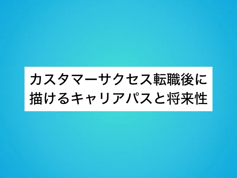 カスタマーサクセス(CS)転職後に描けるキャリアパスと将来性