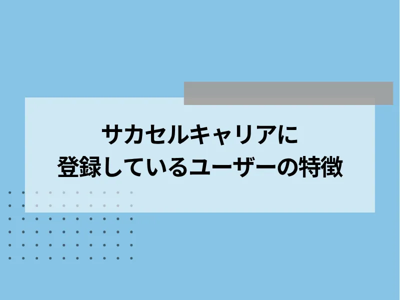 サカセルキャリアに登録しているユーザーの特徴