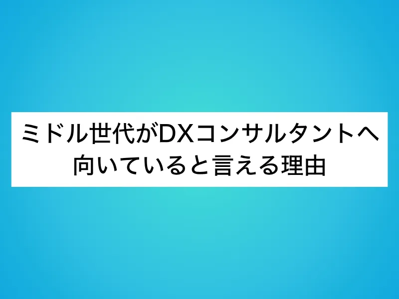 ミドル世代がDXコンサルタントへ向いていると言える理由