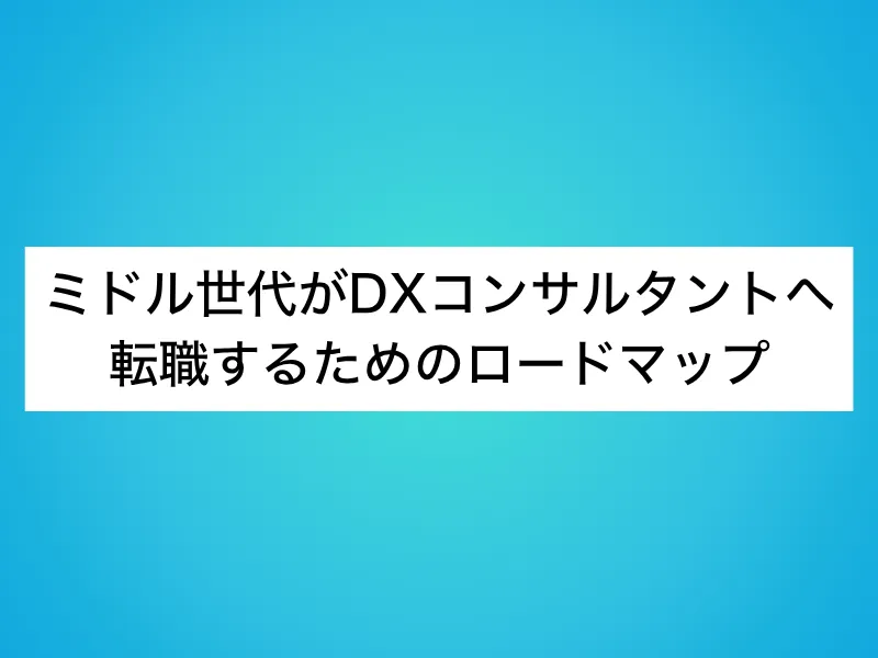 ミドル世代がDXコンサルタントへ転職するためのロードマップ