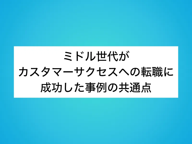 ミドル世代がカスタマーサクセス(CS)への転職に成功した事例の共通点