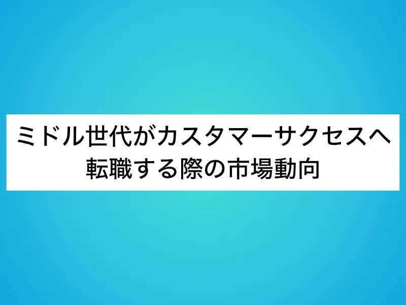 ミドル世代がカスタマーサクセス(CS)へ転職する際の市場動向