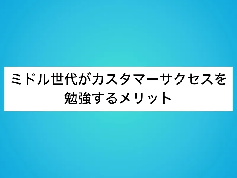 ミドル世代がカスタマーサクセス(CS)を勉強するメリット