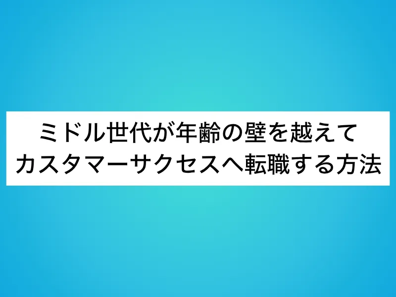 ミドル世代が年齢の壁を越えてカスタマーサクセス(CS)へ転職する方法