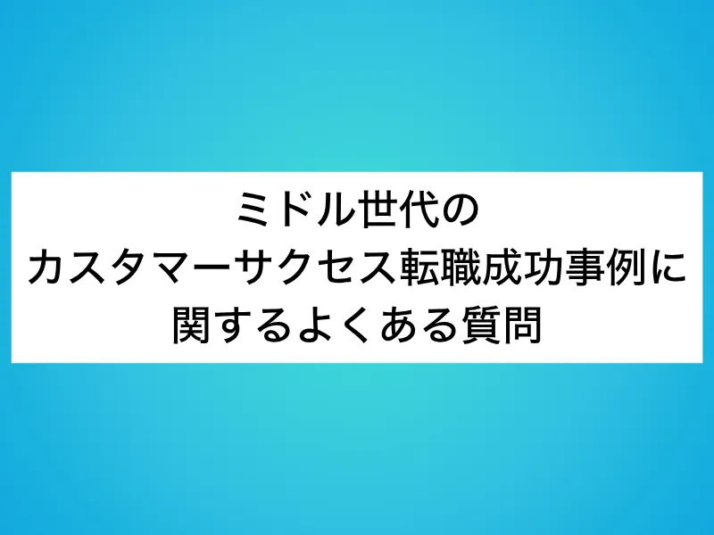 ミドル世代のカスタマーサクセス(CS)転職成功事例に関するよくある質問