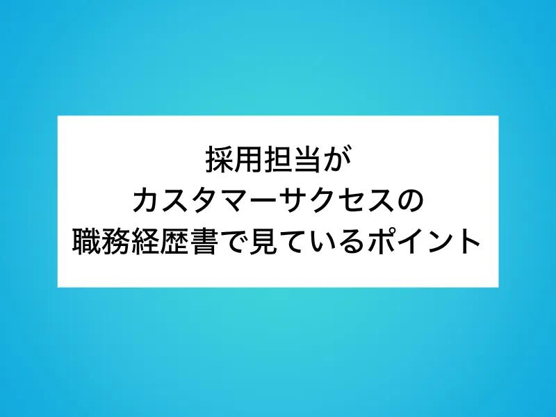 採用担当がカスタマーサクセス(CS)の職務経歴書で見ているポイント