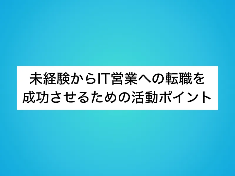 未経験からIT営業への転職を成功させるための活動ポイント