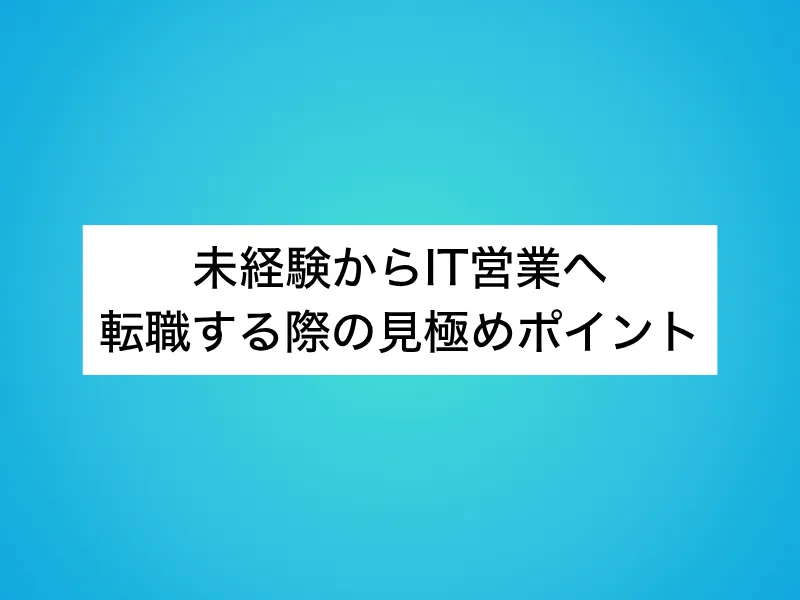 未経験からIT営業へ転職する際の見極めポイント