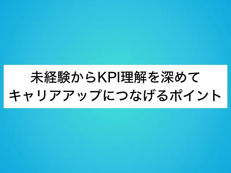 未経験からKPI理解を深めてキャリアアップにつなげるポイント