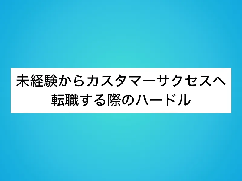 未経験からカスタマーサクセス(CS)へ転職する際のハードル