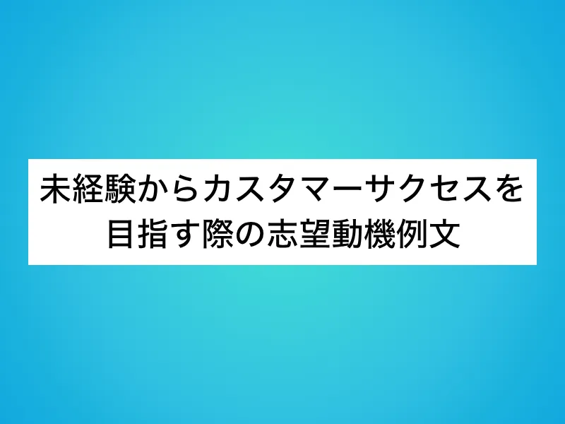 未経験からカスタマーサクセス(CS)を目指す際の志望動機例文