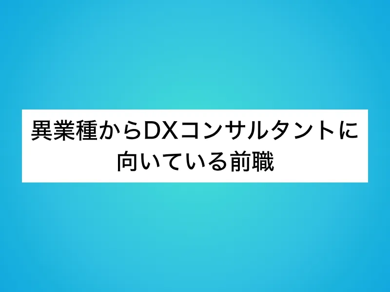 異業種からDXコンサルタントに向いている前職