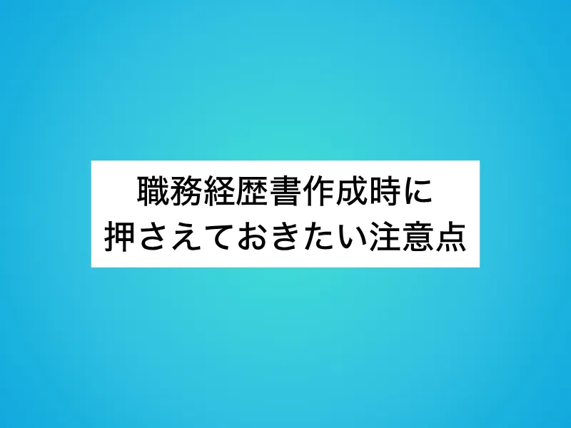 職務経歴書作成時に押さえておきたい注意点