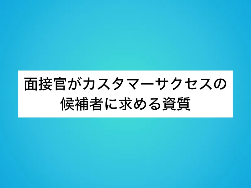 面接官がカスタマーサクセス(CS)の候補者に求める資質