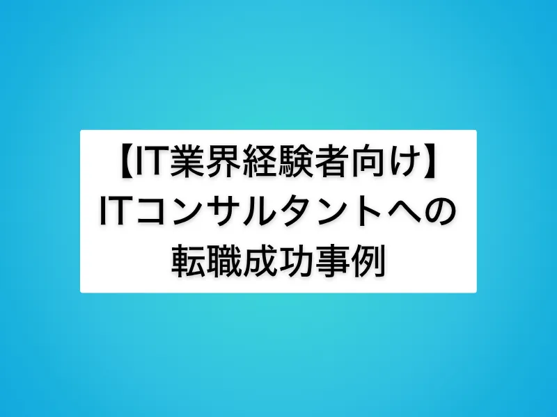 【IT業界経験者向け】ITコンサルタントへの転職成功事例