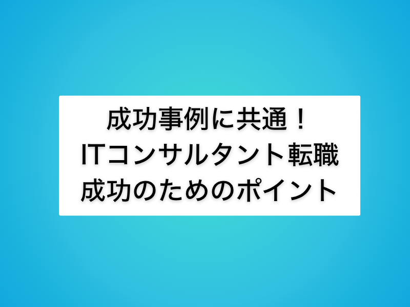 成功事例に共通する、ITコンサルタント転職成功のためのポイント