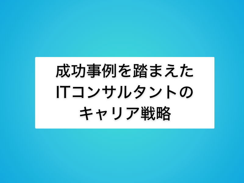 成功事例を踏まえたITコンサルタントのキャリア戦略