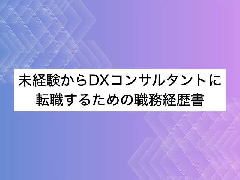 DXコンサルタントに転職するための職務経歴書｜採用側が見ているポイントとは？