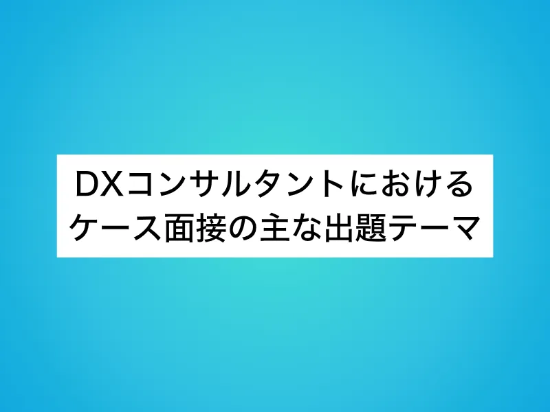 DXコンサルタントにおけるケース面接の主な出題テーマ
